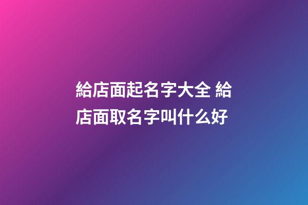 給店面起名字大全 給店面取名字叫什么好-第1張-店鋪起名-玄機(jī)派